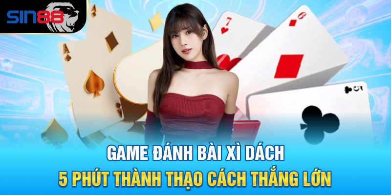 Top 3 Chiến Thuật Chơi Xì Dách Giúp Bạn Luôn Thắng